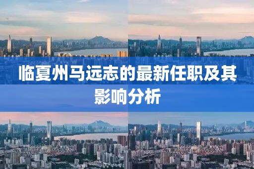臨夏州馬遠(yuǎn)志的最新任職及其影響分析