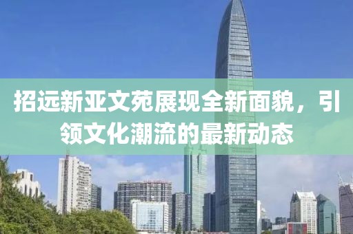 招遠(yuǎn)新亞文苑展現(xiàn)全新面貌，引領(lǐng)文化潮流的最新動態(tài)