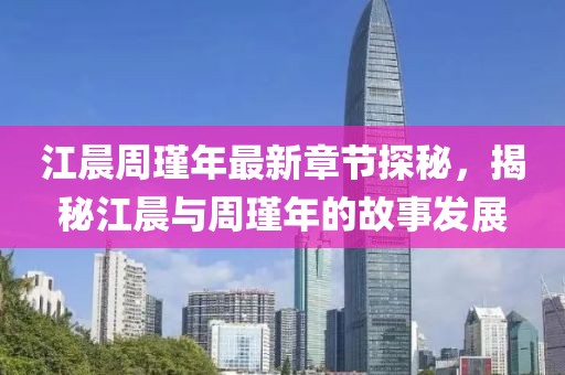江晨周瑾年最新章節(jié)探秘，揭秘江晨與周瑾年的故事發(fā)展