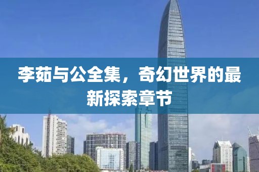 李茹與公全集，奇幻世界的最新探索章節(jié)