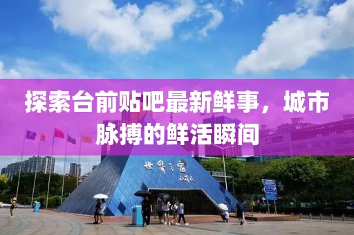 探索臺(tái)前貼吧最新鮮事，城市脈搏的鮮活瞬間