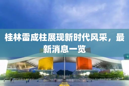 桂林雷成柱展現(xiàn)新時代風(fēng)采，最新消息一覽