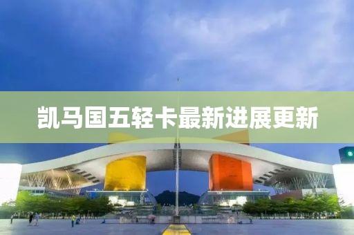 凱馬國五輕卡最新進展更新