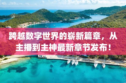 跨越數(shù)字世界的嶄新篇章，從主播到主神最新章節(jié)發(fā)布！
