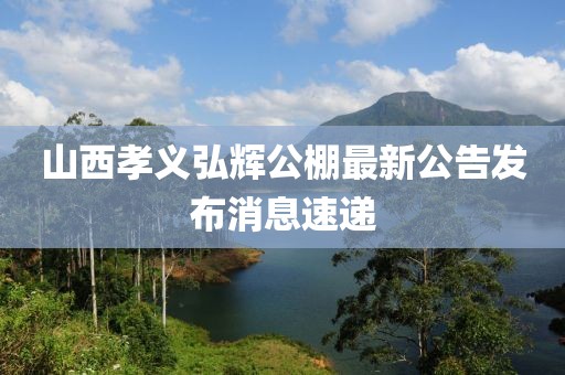 山西孝義弘輝公棚最新公告發(fā)布消息速遞