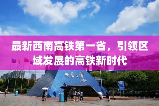 最新西南高鐵第一省，引領(lǐng)區(qū)域發(fā)展的高鐵新時代