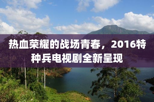 熱血榮耀的戰(zhàn)場青春，2016特種兵電視劇全新呈現(xiàn)