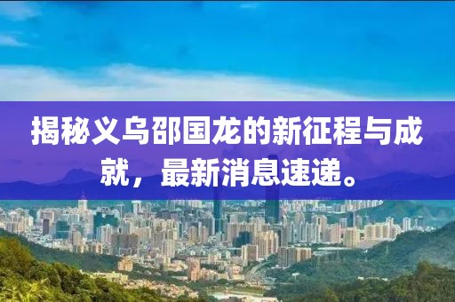 揭秘義烏邵國龍的新征程與成就，最新消息速遞。