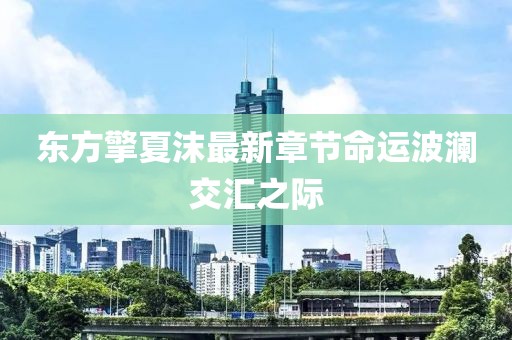 東方擎夏沫最新章節(jié)命運波瀾交匯之際