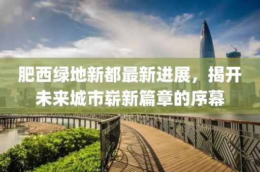 肥西綠地新都最新進展，揭開未來城市嶄新篇章的序幕