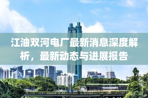江油雙河電廠最新消息深度解析，最新動態(tài)與進(jìn)展報告