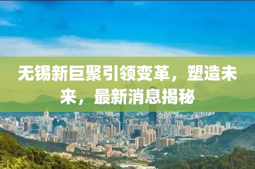 無錫新巨聚引領變革，塑造未來，最新消息揭秘