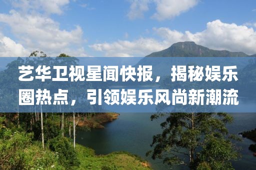 藝華衛(wèi)視星聞快報(bào)，揭秘娛樂(lè)圈熱點(diǎn)，引領(lǐng)娛樂(lè)風(fēng)尚新潮流
