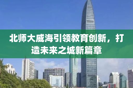 北師大威海引領(lǐng)教育創(chuàng)新，打造未來之城新篇章