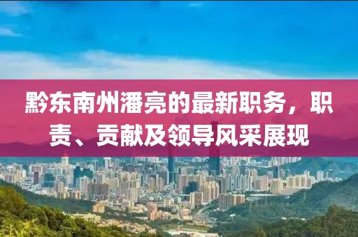 黔東南州潘亮的最新職務(wù)，職責(zé)、貢獻(xiàn)及領(lǐng)導(dǎo)風(fēng)采展現(xiàn)