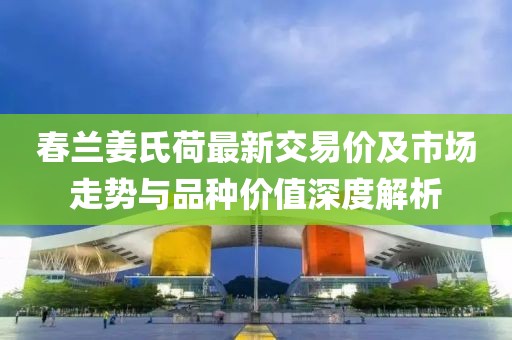 春蘭姜氏荷最新交易價及市場走勢與品種價值深度解析