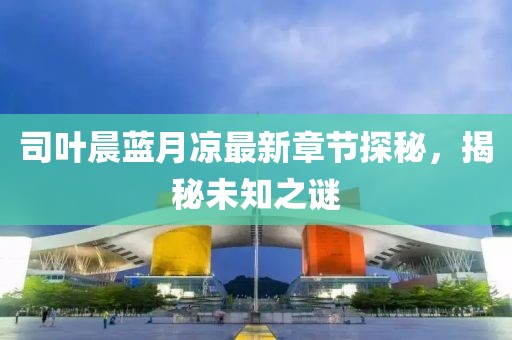 司葉晨藍(lán)月涼最新章節(jié)探秘，揭秘未知之謎