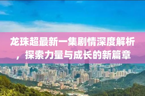 龍珠超最新一集劇情深度解析，探索力量與成長(zhǎng)的新篇章