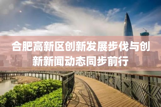 合肥高新區(qū)創(chuàng)新發(fā)展步伐與創(chuàng)新新聞動(dòng)態(tài)同步前行
