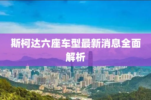 斯柯達(dá)六座車型最新消息全面解析