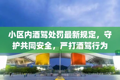 小區(qū)內(nèi)酒駕處罰最新規(guī)定，守護(hù)共同安全，嚴(yán)打酒駕行為