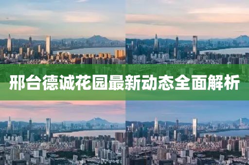 邢臺(tái)德誠花園最新動(dòng)態(tài)全面解析