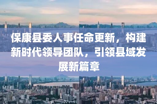 ?？悼h委人事任命更新，構(gòu)建新時(shí)代領(lǐng)導(dǎo)團(tuán)隊(duì)，引領(lǐng)縣域發(fā)展新篇章