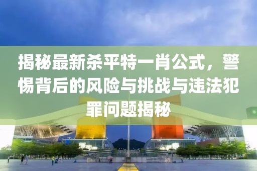 揭秘最新殺平特一肖公式，警惕背后的風(fēng)險與挑戰(zhàn)與違法犯罪問題揭秘