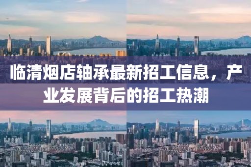 臨清煙店軸承最新招工信息，產(chǎn)業(yè)發(fā)展背后的招工熱潮