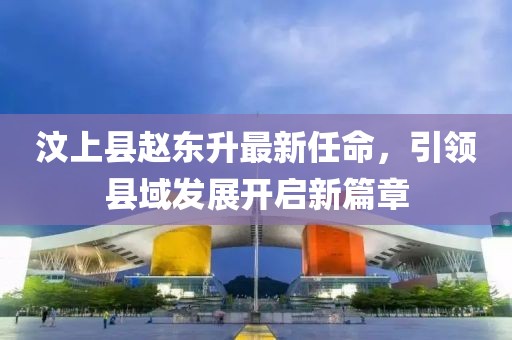 汶上縣趙東升最新任命，引領縣域發(fā)展開啟新篇章