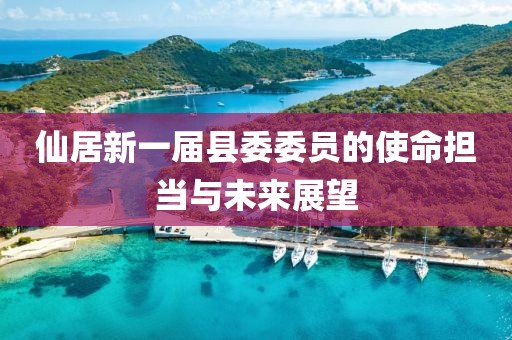 仙居新一屆縣委委員的使命擔當與未來展望