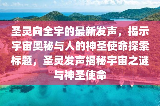 圣靈向全宇的最新發(fā)聲，揭示宇宙奧秘與人的神圣使命探索標(biāo)題，圣靈發(fā)聲揭秘宇宙之謎與神圣使命