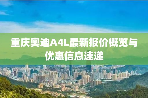 重慶奧迪A4L最新報(bào)價(jià)概覽與優(yōu)惠信息速遞