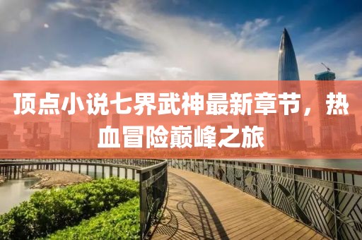 頂點(diǎn)小說(shuō)七界武神最新章節(jié)，熱血冒險(xiǎn)巔峰之旅