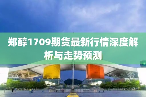 鄭醇1709期貨最新行情深度解析與走勢(shì)預(yù)測(cè)
