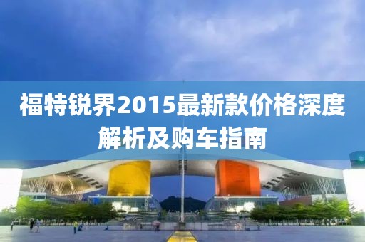 福特銳界2015最新款價(jià)格深度解析及購車指南