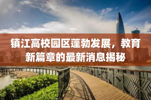 鎮(zhèn)江高校園區(qū)蓬勃發(fā)展，教育新篇章的最新消息揭秘