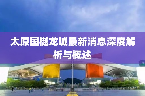 太原國樾龍城最新消息深度解析與概述