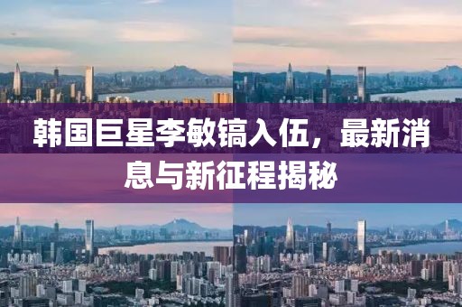 韓國巨星李敏鎬入伍，最新消息與新征程揭秘