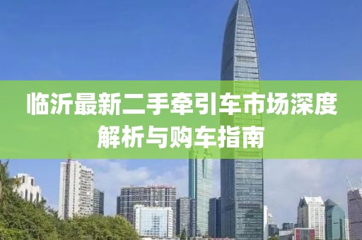 臨沂最新二手牽引車市場深度解析與購車指南
