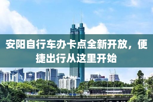 安陽自行車辦卡點(diǎn)全新開放，便捷出行從這里開始