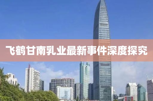 飛鶴甘南乳業(yè)最新事件深度探究