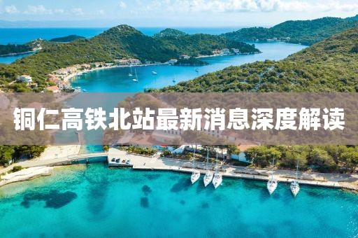 銅仁高鐵北站最新消息深度解讀