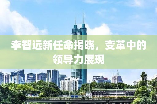 李智遠(yuǎn)新任命揭曉，變革中的領(lǐng)導(dǎo)力展現(xiàn)
