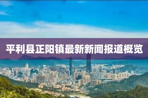 平利縣正陽(yáng)鎮(zhèn)最新新聞報(bào)道概覽