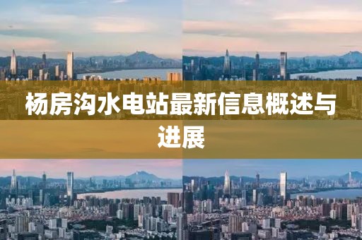 楊房溝水電站最新信息概述與進(jìn)展