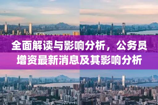 全面解讀與影響分析，公務(wù)員增資最新消息及其影響分析