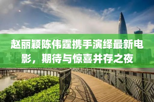 趙麗穎陳偉霆攜手演繹最新電影，期待與驚喜并存之夜