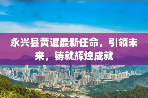 永興縣黃誼最新任命，引領(lǐng)未來，鑄就輝煌成就