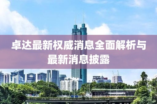 卓達最新權(quán)威消息全面解析與最新消息披露